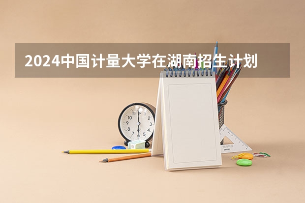 2024中国计量大学在湖南招生计划表