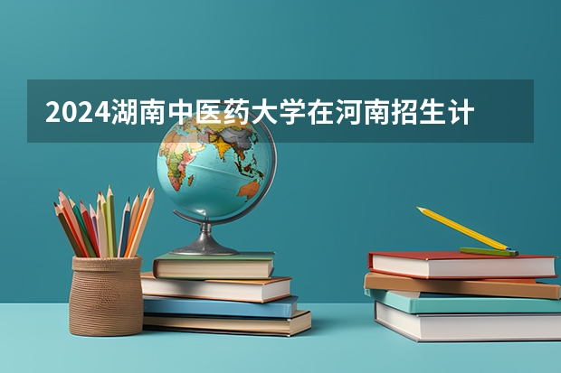 2024湖南中医药大学在河南招生计划表