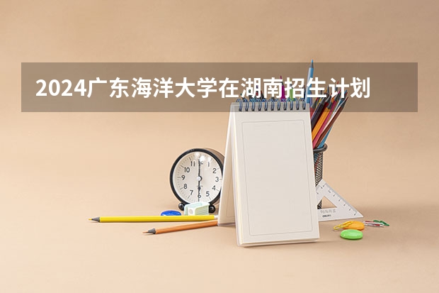 2024广东海洋大学在湖南招生计划表
