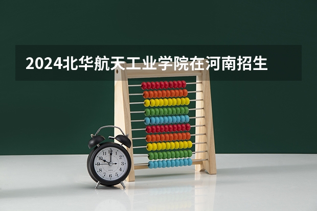 2024北华航天工业学院在河南招生计划表