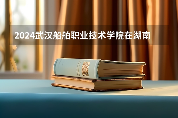 2024武汉船舶职业技术学院在湖南招生计划表