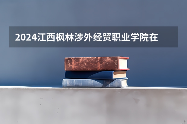2024江西枫林涉外经贸职业学院在河南招生计划表