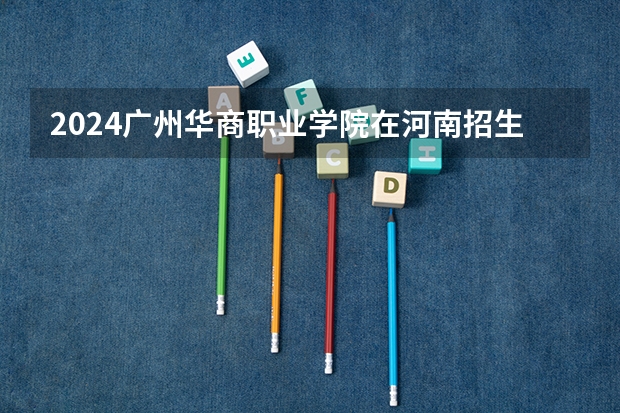 2024广州华商职业学院在河南招生计划表