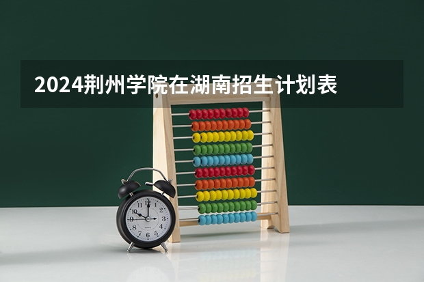 2024荆州学院在湖南招生计划表
