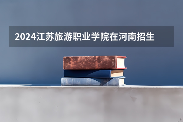 2024江苏旅游职业学院在河南招生计划表