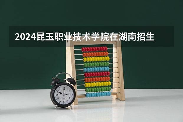 2024昆玉职业技术学院在湖南招生计划表