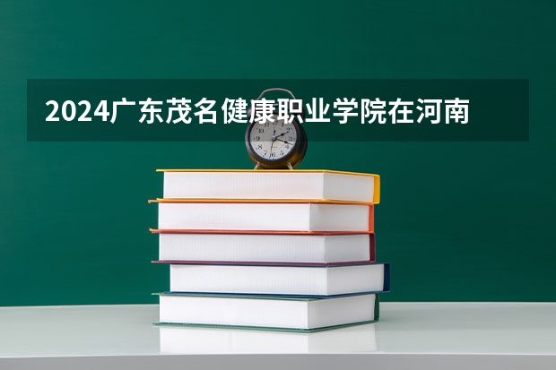 2024广东茂名健康职业学院在河南招生计划表