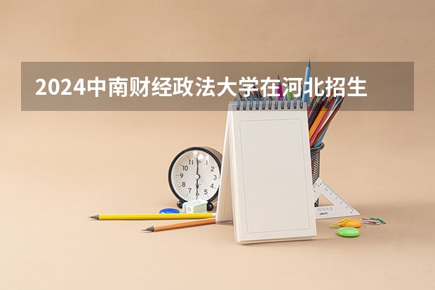 2024中南财经政法大学在河北招生计划表
