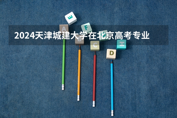 2024天津城建大学在北京高考专业招生计划人数预测