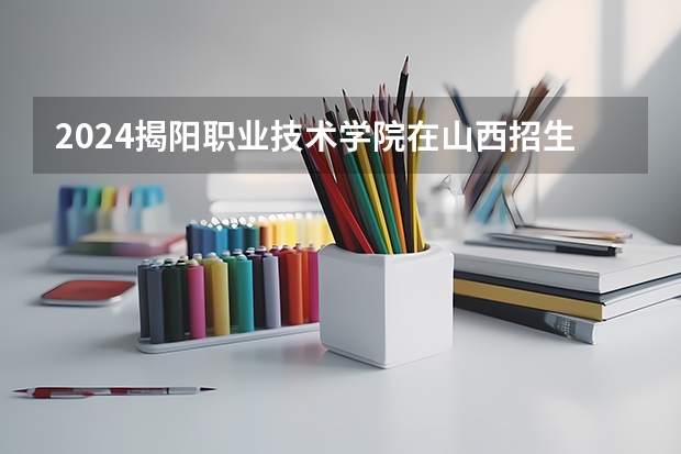 2024揭阳职业技术学院在山西招生计划表