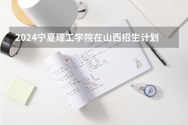 2024宁夏理工学院在山西招生计划表