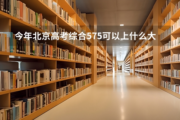 今年北京高考综合575可以上什么大学