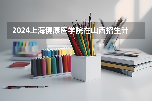 2024上海健康医学院在山西招生计划表