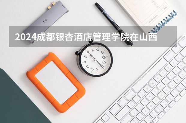 2024成都银杏酒店管理学院在山西招生计划表