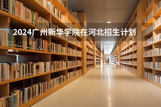 2024广州新华学院在河北招生计划表