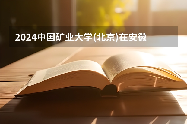 2024中国矿业大学(北京)在安徽招生计划表