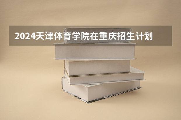 2024天津体育学院在重庆招生计划表