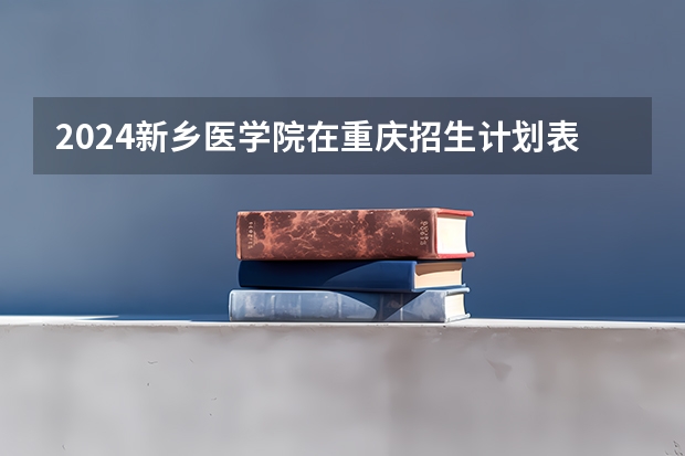 2024新乡医学院在重庆招生计划表