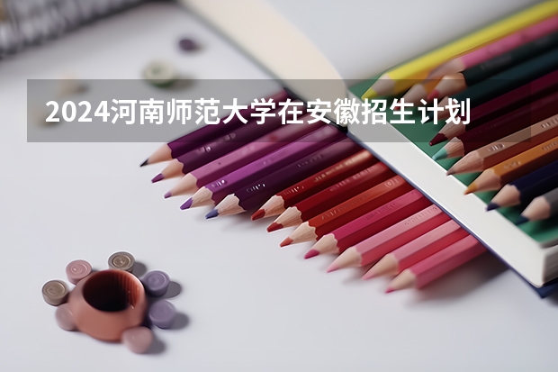 2024河南师范大学在安徽招生计划表