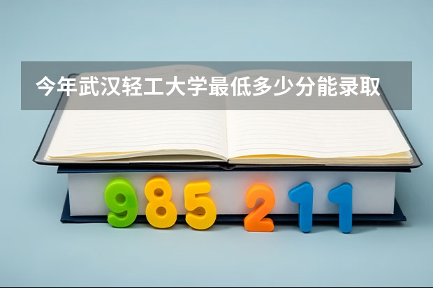 今年武汉轻工大学最低多少分能录取 湖北历年录取分数线