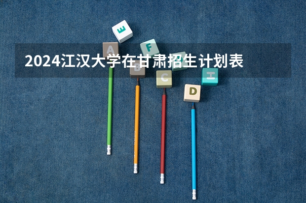 2024江汉大学在甘肃招生计划表