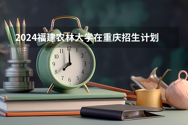 2024福建农林大学在重庆招生计划表