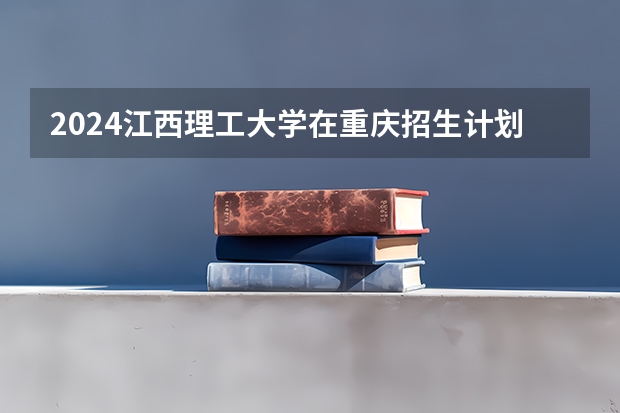 2024江西理工大学在重庆招生计划表