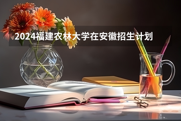 2024福建农林大学在安徽招生计划表