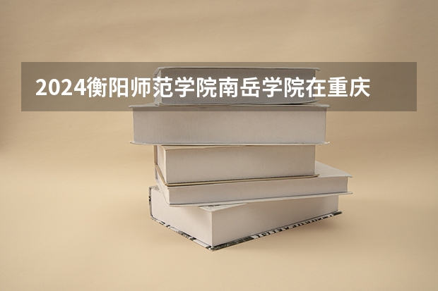 2024衡阳师范学院南岳学院在重庆招生计划表