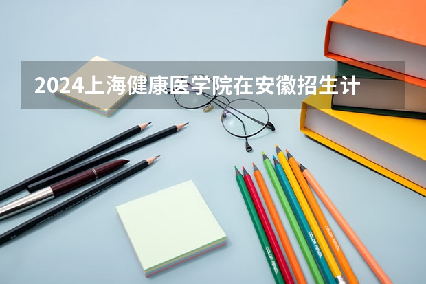 2024上海健康医学院在安徽招生计划表