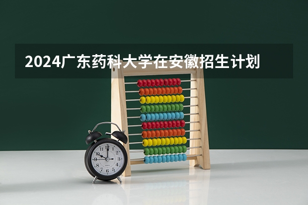 2024广东药科大学在安徽招生计划表