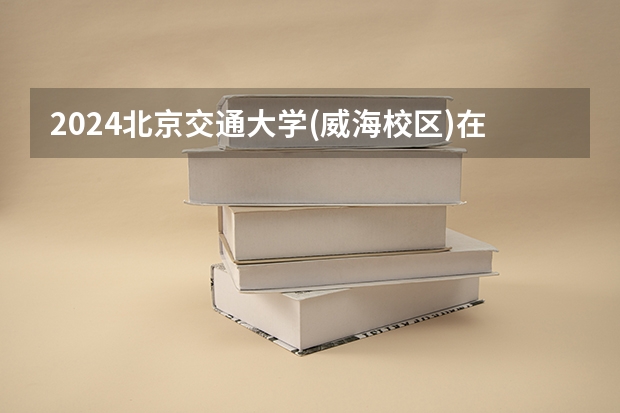 2024北京交通大学(威海校区)在安徽招生计划表