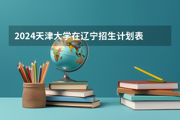 2024天津大学在辽宁招生计划表