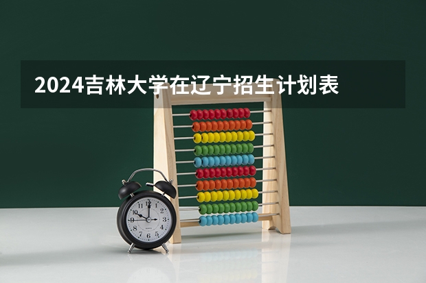 2024吉林大学在辽宁招生计划表