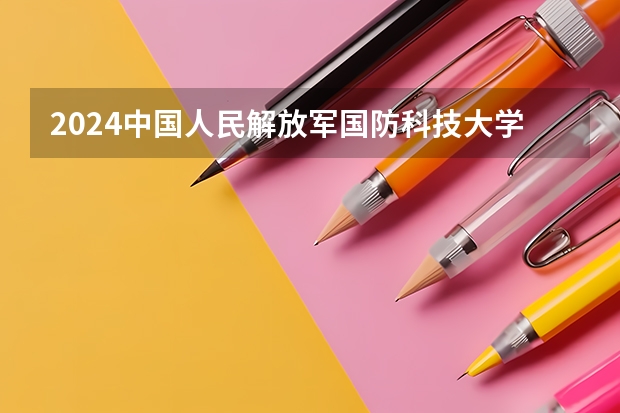 2024中国人民解放军国防科技大学在辽宁招生计划表