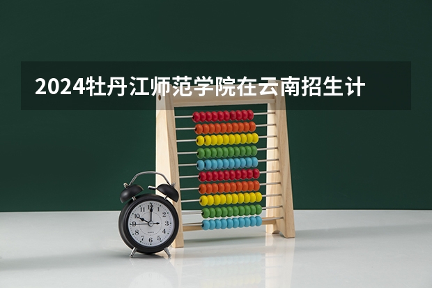 2024牡丹江师范学院在云南招生计划表