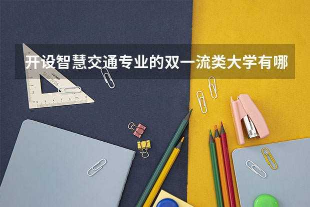 开设智慧交通专业的双一流类大学有哪些