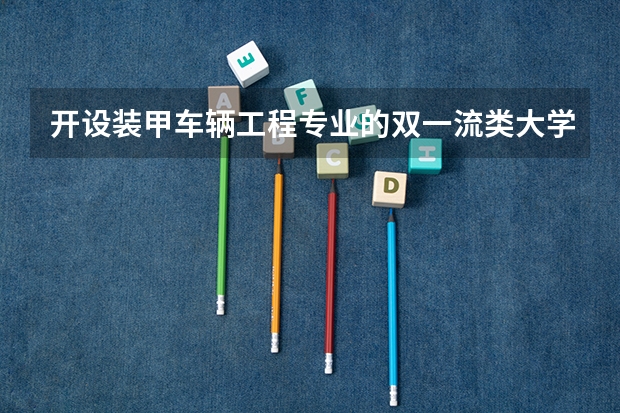 开设装甲车辆工程专业的双一流类大学有哪些