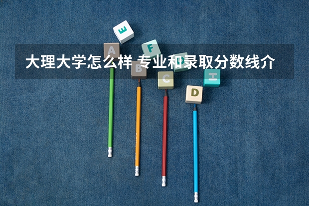 大理大学怎么样 专业和录取分数线介绍
