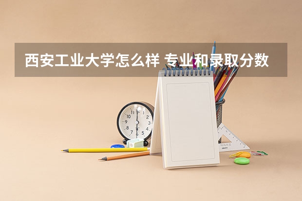 西安工业大学怎么样 专业和录取分数线介绍