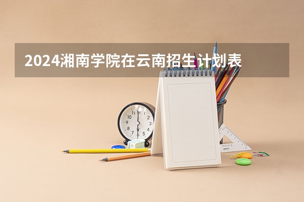 2024湘南学院在云南招生计划表