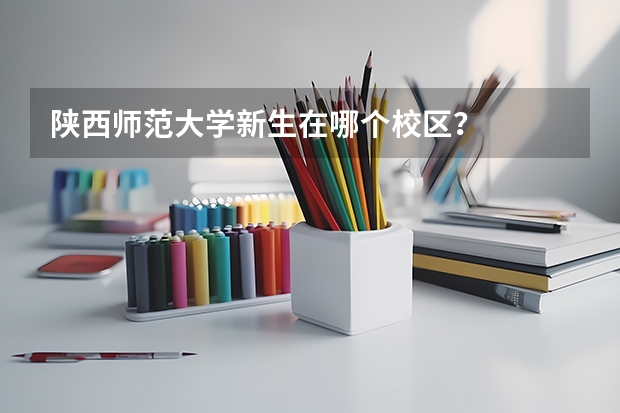 陕西师范大学新生在哪个校区？