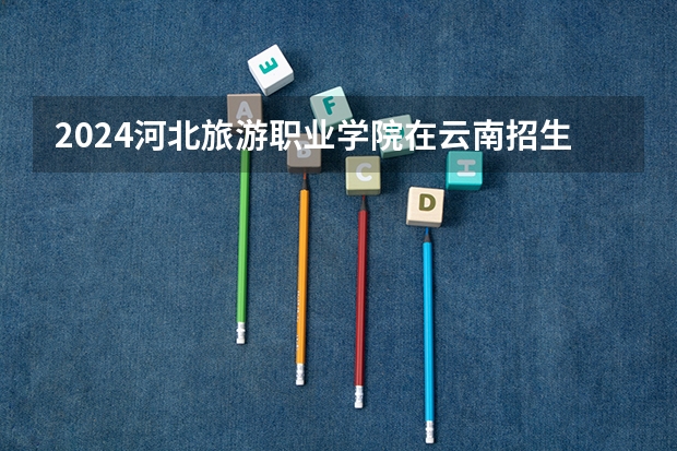 2024河北旅游职业学院在云南招生计划表