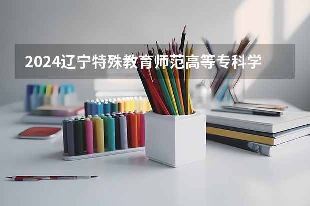 2024辽宁特殊教育师范高等专科学校在辽宁招生计划表