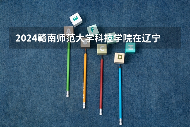 2024赣南师范大学科技学院在辽宁招生计划表