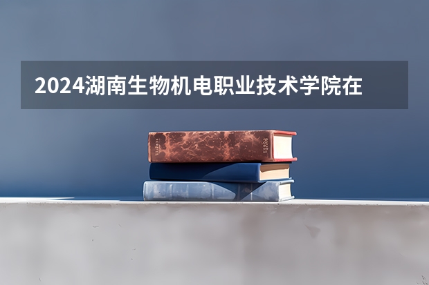 2024湖南生物机电职业技术学院在云南招生计划表
