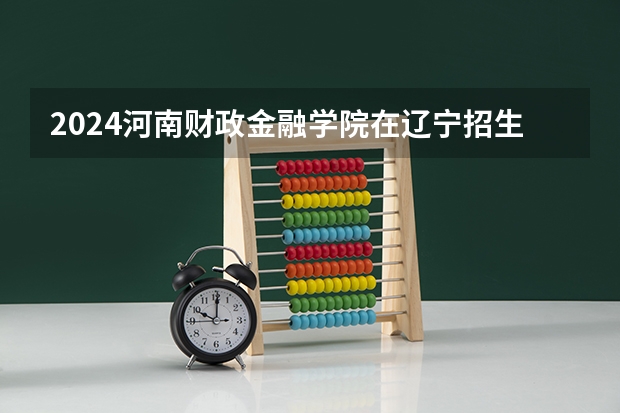 2024河南财政金融学院在辽宁招生计划表