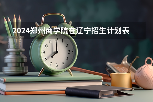 2024郑州商学院在辽宁招生计划表