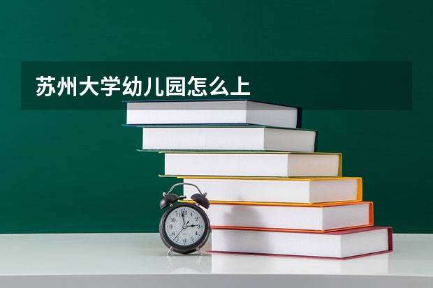苏州大学幼儿园怎么上