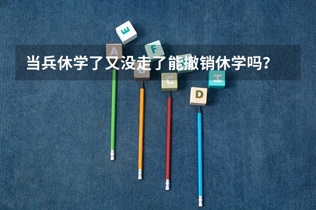 当兵休学了又没走了能撤销休学吗？